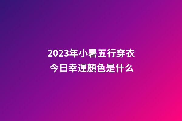2023年小暑五行穿衣 今日幸運顏色是什么